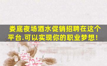 娄底夜场酒水促销招聘在这个平台.可以实现你的职业梦想！